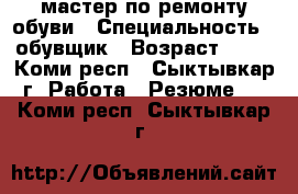 мастер по ремонту обуви › Специальность ­ обувщик › Возраст ­ 50 - Коми респ., Сыктывкар г. Работа » Резюме   . Коми респ.,Сыктывкар г.